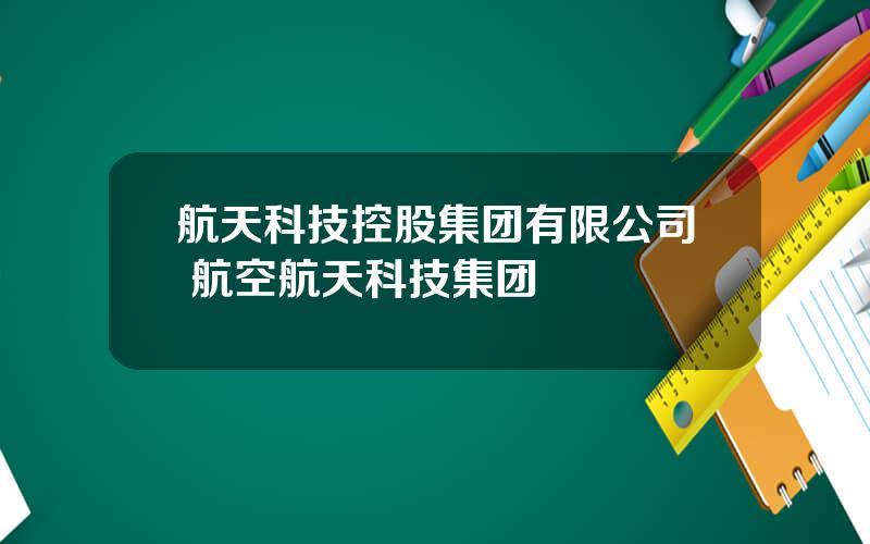 航天科技控股集团有限公司 航空航天科技集团